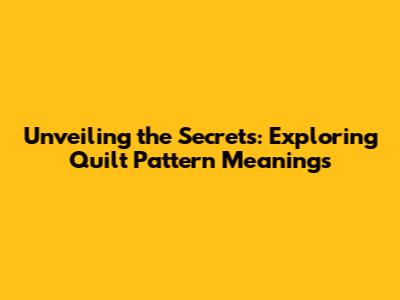 Unveiling the Secrets: Exploring Quilt Pattern Meanings