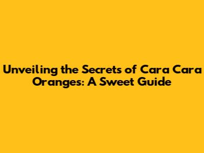 Unveiling the Secrets of Cara Cara Oranges: A Sweet Guide