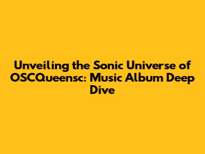 Unveiling the Sonic Universe of OSCQueensc: Music Album Deep Dive
