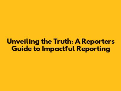 Unveiling the Truth: A Reporter's Guide to Impactful Reporting