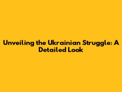Unveiling the Ukrainian Struggle: A Detailed Look