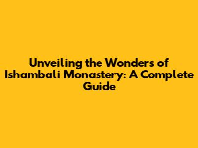 Unveiling the Wonders of Ishambali Monastery: A Complete Guide