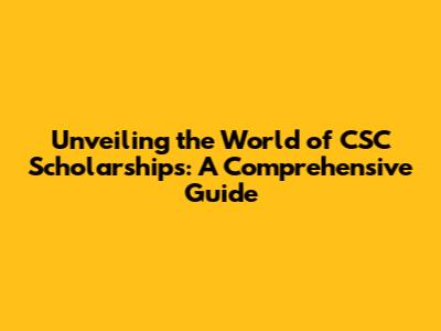 Unveiling the World of CSC Scholarships: A Comprehensive Guide