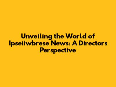 Unveiling the World of Ipseiiwbrese News: A Director's Perspective