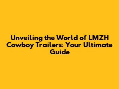 Unveiling the World of LMZH Cowboy Trailers: Your Ultimate Guide