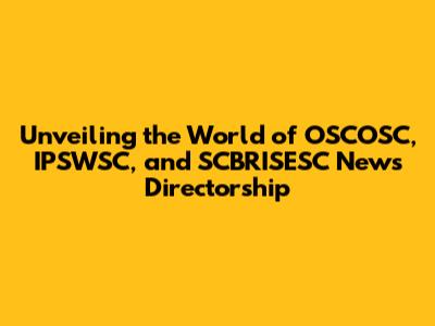 Unveiling the World of OSCOSC, IPSWSC, and SCBRISESC News Directorship