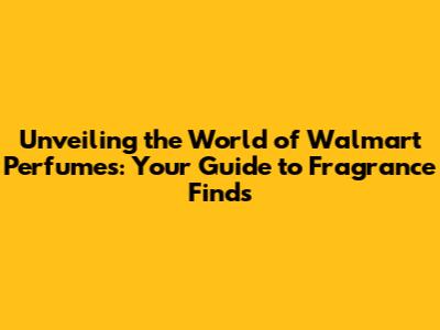 Unveiling the World of Walmart Perfumes: Your Guide to Fragrance Finds