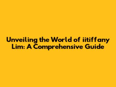 Unveiling the World of iitiffany Lim: A Comprehensive Guide