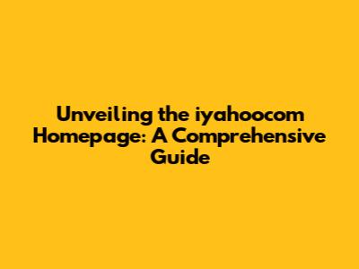 Unveiling the iyahoocom Homepage: A Comprehensive Guide