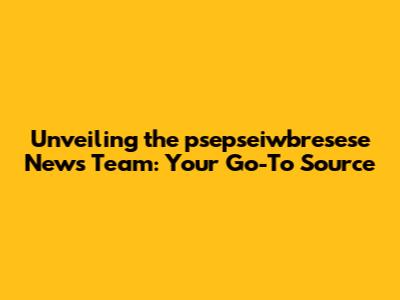 Unveiling the psepseiwbresese News Team: Your Go-To Source