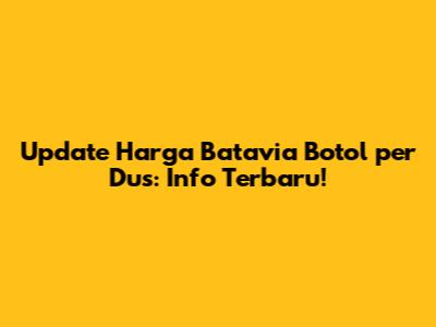 Update Harga Batavia Botol per Dus: Info Terbaru!
