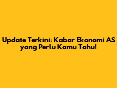 Update Terkini: Kabar Ekonomi AS yang Perlu Kamu Tahu!