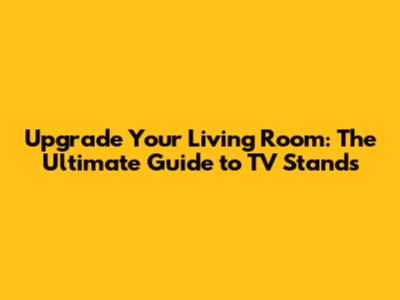 Upgrade Your Living Room: The Ultimate Guide to TV Stands