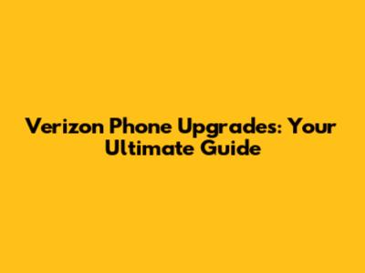 Verizon Phone Upgrades: Your Ultimate Guide