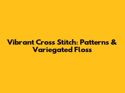 Vibrant Cross Stitch: Patterns & Variegated Floss