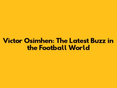 Victor Osimhen: The Latest Buzz in the Football World