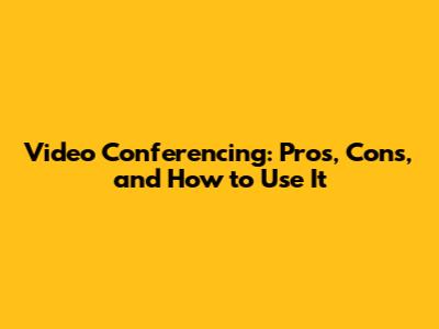 Video Conferencing: Pros, Cons, and How to Use It