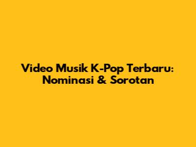 Video Musik K-Pop Terbaru: Nominasi & Sorotan