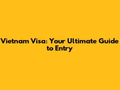 Vietnam Visa: Your Ultimate Guide to Entry