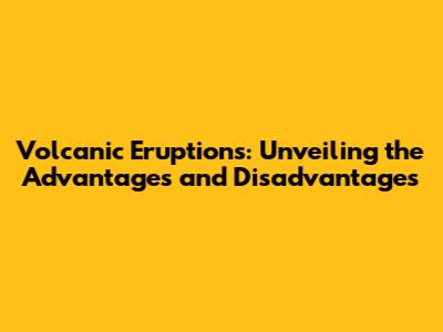 Volcanic Eruptions: Unveiling the Advantages and Disadvantages