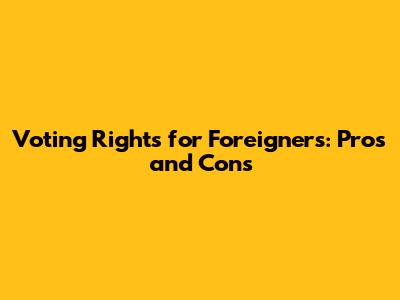 Voting Rights for Foreigners: Pros and Cons