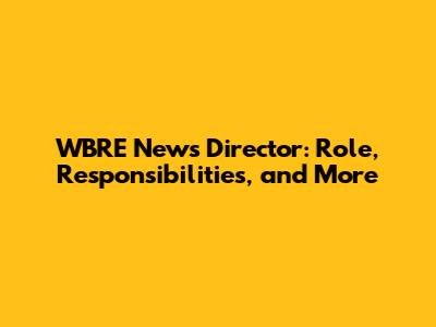 WBRE News Director: Role, Responsibilities, and More