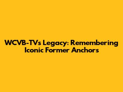 WCVB-TV's Legacy: Remembering Iconic Former Anchors