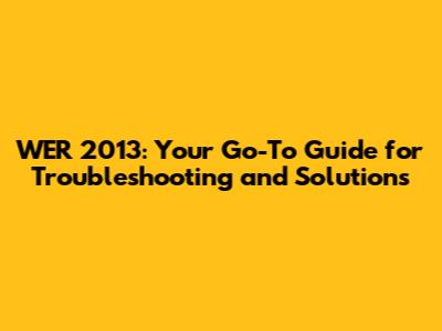 WER 2013: Your Go-To Guide for Troubleshooting and Solutions