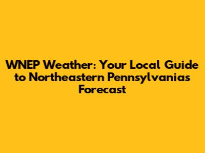 WNEP Weather: Your Local Guide to Northeastern Pennsylvania's Forecast