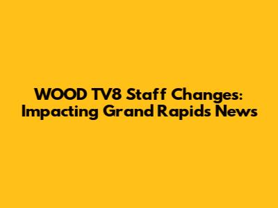WOOD TV8 Staff Changes: Impacting Grand Rapids News