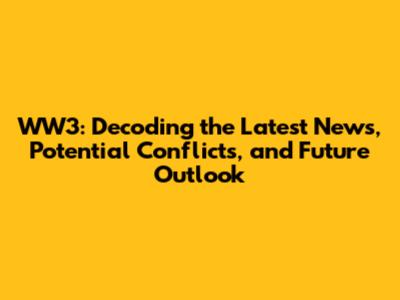 WW3: Decoding the Latest News, Potential Conflicts, and Future Outlook