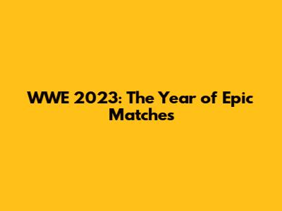 WWE 2023: The Year of Epic Matches