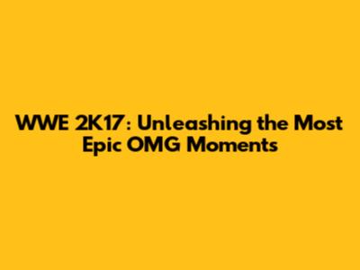 WWE 2K17: Unleashing the Most Epic OMG Moments