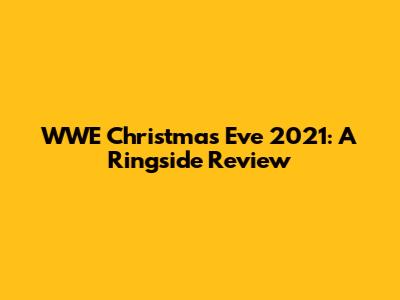 WWE Christmas Eve 2021: A Ringside Review