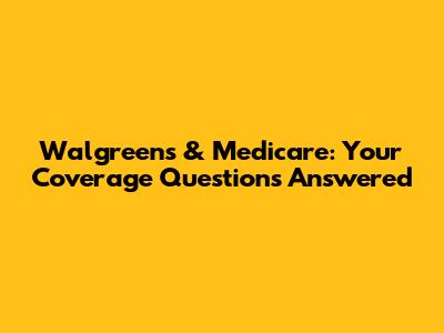 Walgreens & Medicare: Your Coverage Questions Answered