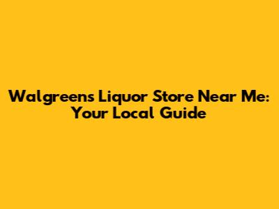 Walgreens Liquor Store Near Me: Your Local Guide