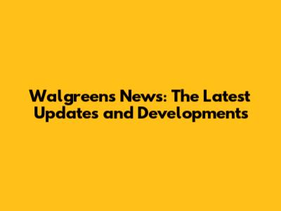 Walgreens News: The Latest Updates and Developments