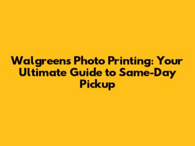 Walgreens Photo Printing: Your Ultimate Guide to Same-Day Pickup