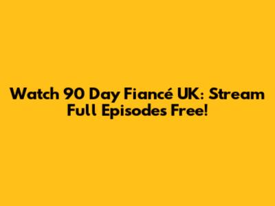 Watch 90 Day Fiancé UK: Stream Full Episodes Free!