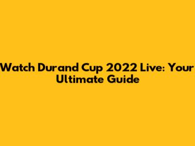 Watch Durand Cup 2022 Live: Your Ultimate Guide