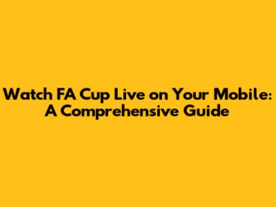 Watch FA Cup Live on Your Mobile: A Comprehensive Guide