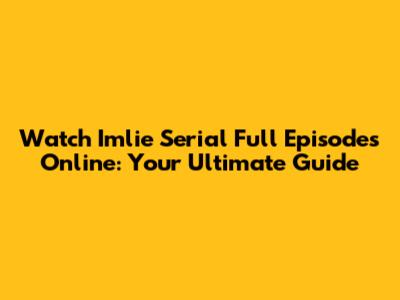 Watch Imlie Serial Full Episodes Online: Your Ultimate Guide
