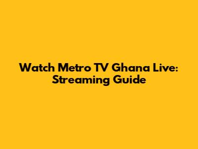 Watch Metro TV Ghana Live: Streaming Guide