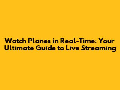 Watch Planes in Real-Time: Your Ultimate Guide to Live Streaming
