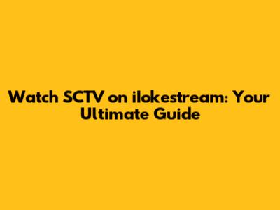 Watch SCTV on iIokestream: Your Ultimate Guide