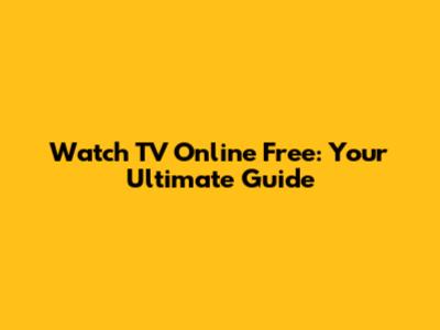 Watch TV Online Free: Your Ultimate Guide