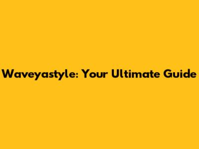 Waveyastyle: Your Ultimate Guide