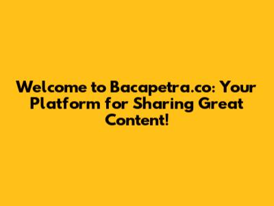 Welcome to Bacapetra.co: Your Platform for Sharing Great Content!