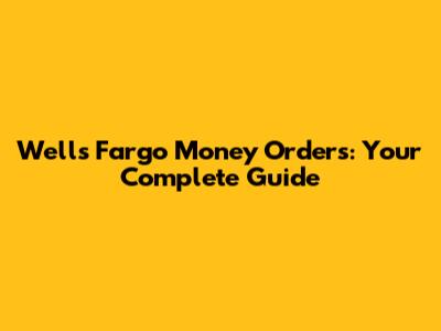 Wells Fargo Money Orders: Your Complete Guide