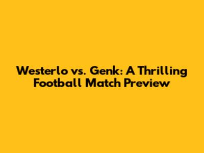 Westerlo vs. Genk: A Thrilling Football Match Preview